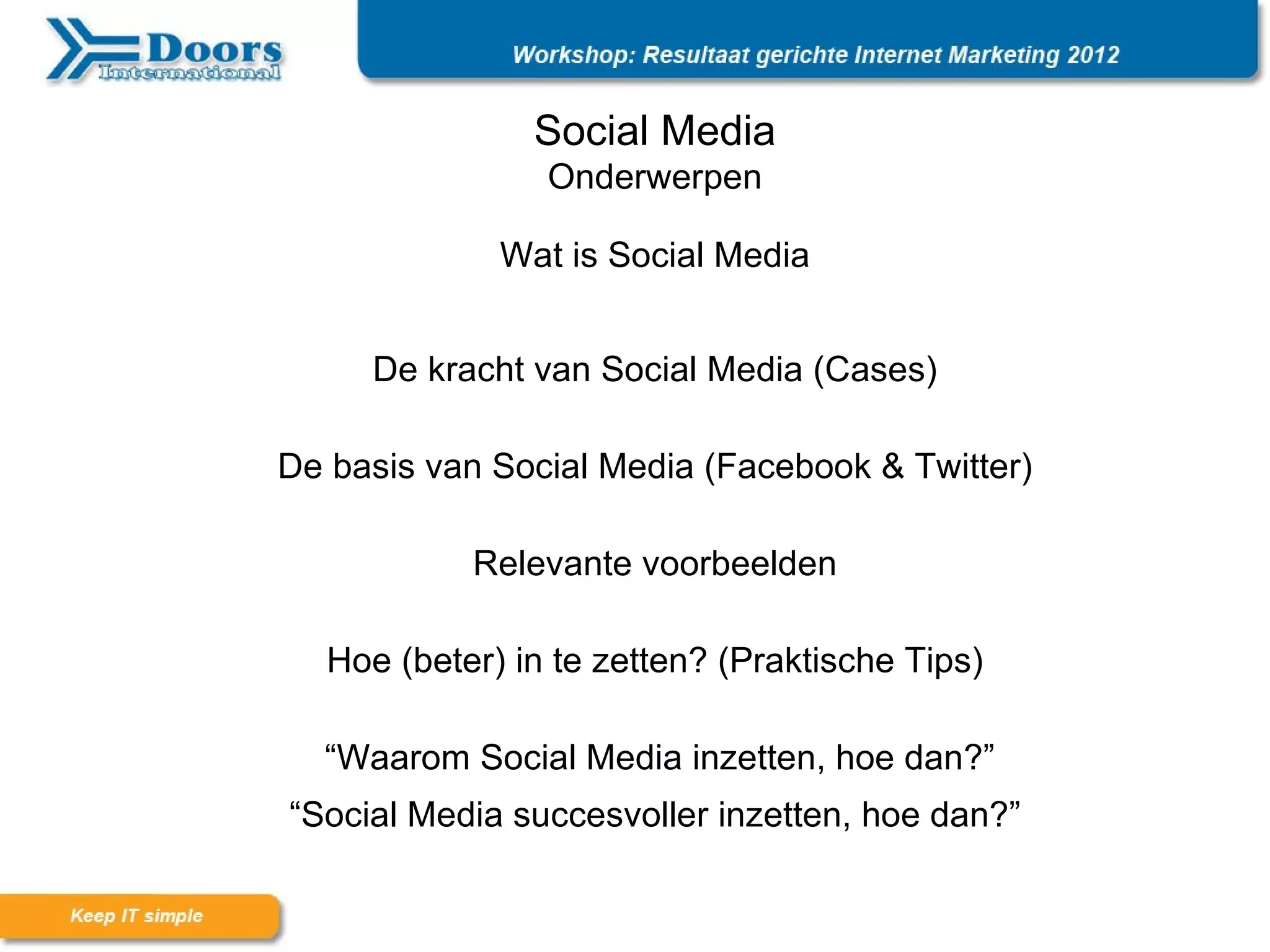 Social Media
                Onderwerpen

             Wat is Social Media


     De kracht van Social Media (Cases)

De basis van Social Media (Facebook & Twitter)

           Relevante voorbeelden

  Hoe (beter) in te zetten? (Praktische Tips)

  “Waarom Social Media inzetten, hoe dan?”
“Social Media succesvoller inzetten, hoe dan?”
 