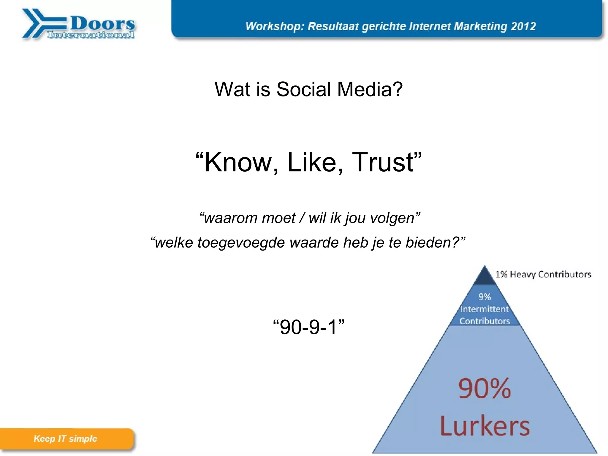 Wat is Social Media?


      “Know, Like, Trust”
      “waarom moet / wil ik jou volgen”
“welke toegevoegde waarde heb je te bieden?”




                 “90-9-1”
 