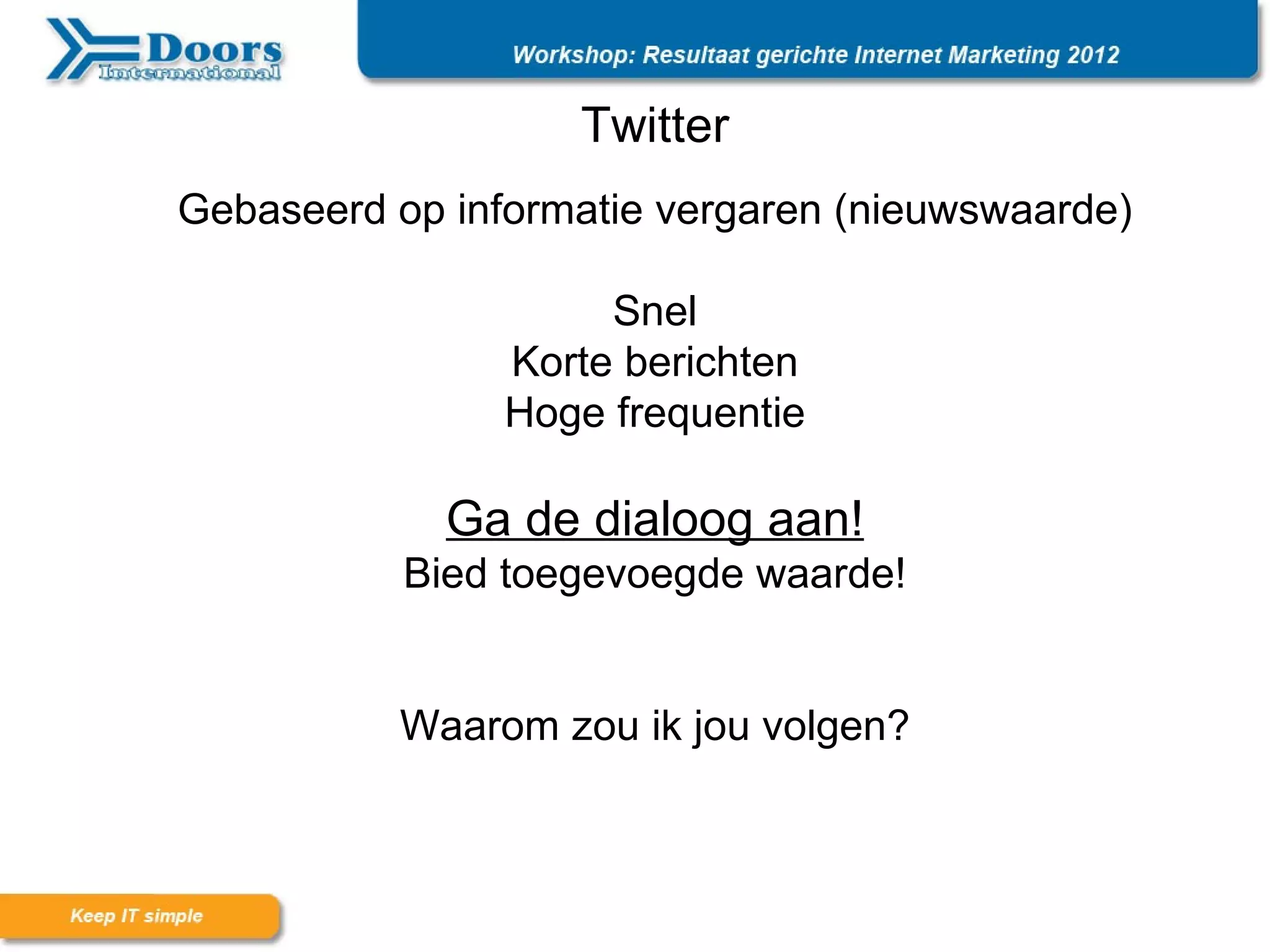 Twitter
Gebaseerd op informatie vergaren (nieuwswaarde)

                     Snel
                Korte berichten
                Hoge frequentie

             Ga de dialoog aan!
           Bied toegevoegde waarde!


          Waarom zou ik jou volgen?
 