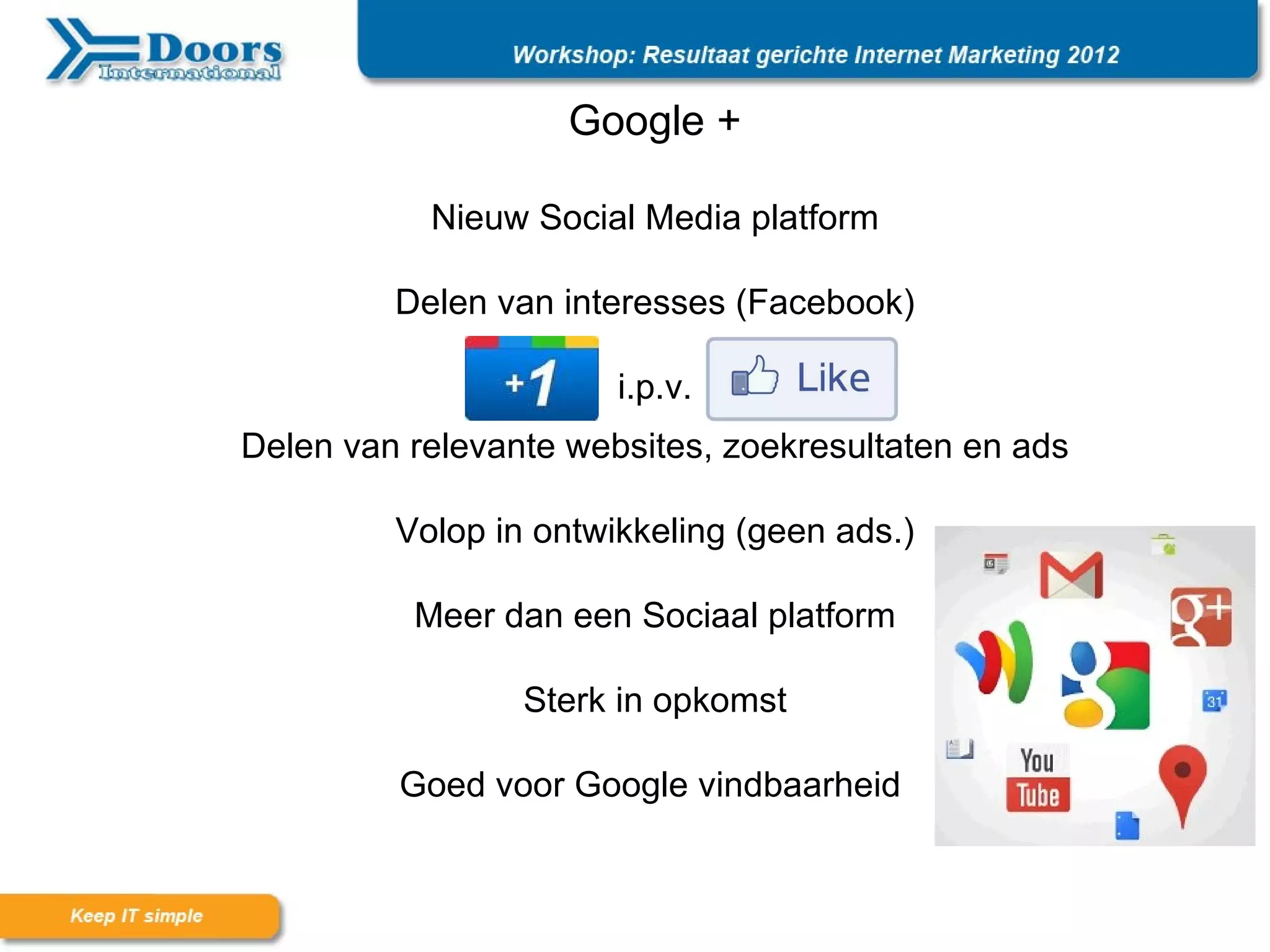 Google +

           Nieuw Social Media platform

         Delen van interesses (Facebook)

                       i.p.v.
Delen van relevante websites, zoekresultaten en ads

         Volop in ontwikkeling (geen ads.)

          Meer dan een Sociaal platform

                 Sterk in opkomst

         Goed voor Google vindbaarheid
 