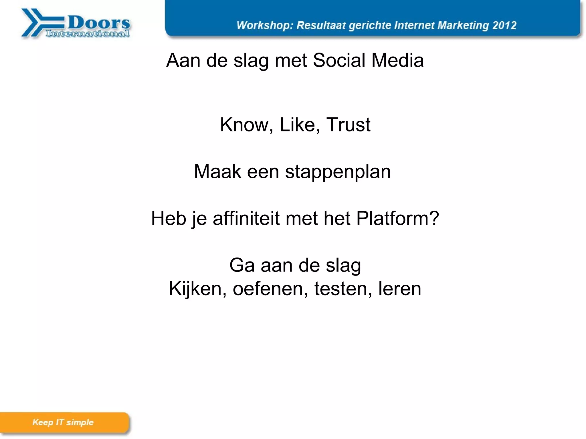 Aan de slag met Social Media


        Know, Like, Trust

     Maak een stappenplan

Heb je affiniteit met het Platform?

         Ga aan de slag
  Kijken, oefenen, testen, leren
 