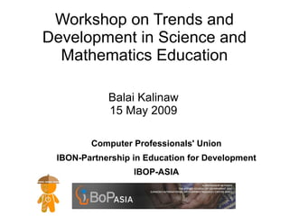 Workshop on Trends and
Development in Science and
  Mathematics Education

            Balai Kalinaw
            15 May 2009

        Computer Professionals' Union
 IBON-Partnership in Education for Development
                  IBOP-ASIA
 