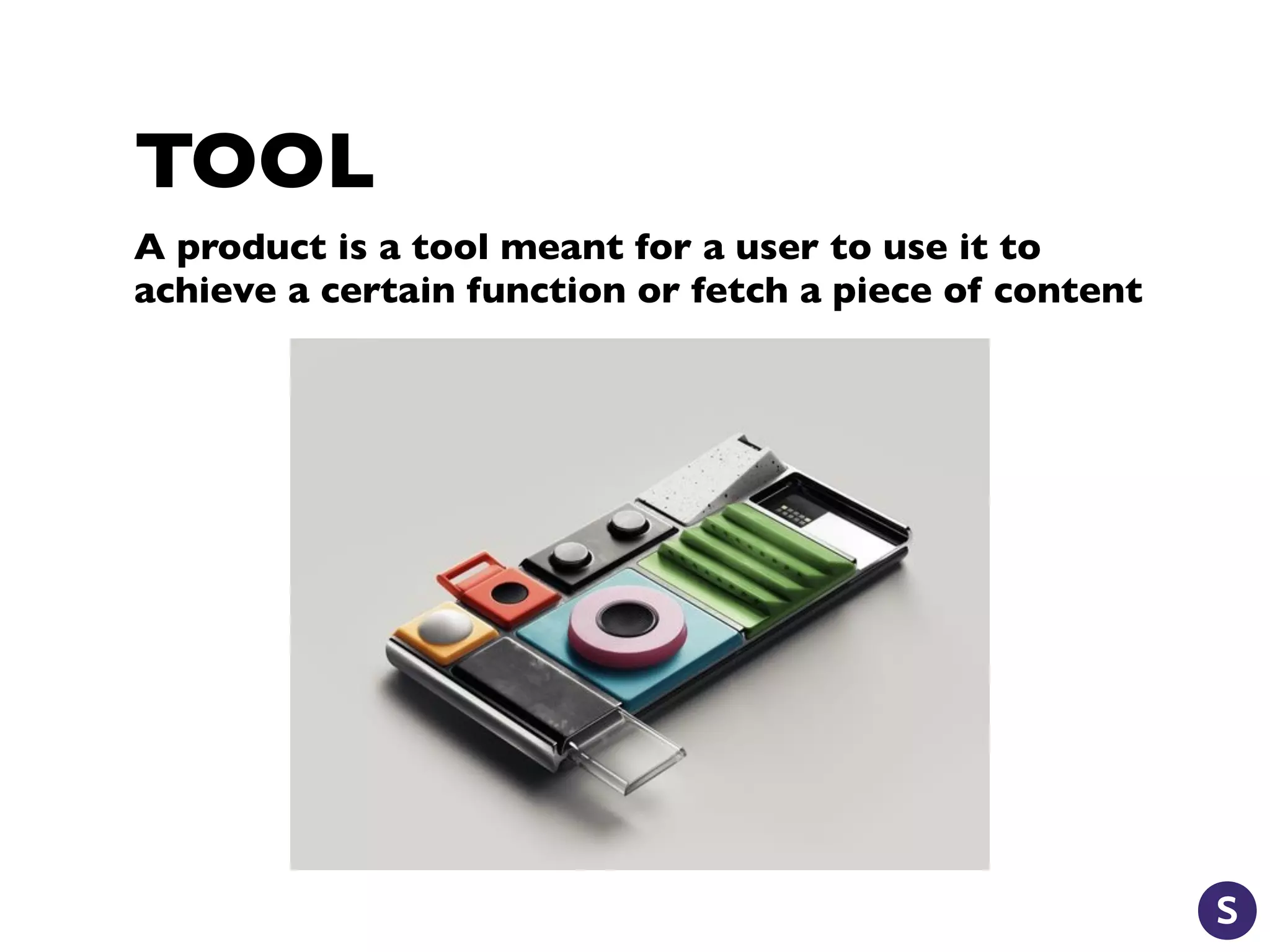 TOOL
A product is a tool meant for a user to use it to
achieve a certain function or fetch a piece of content
 