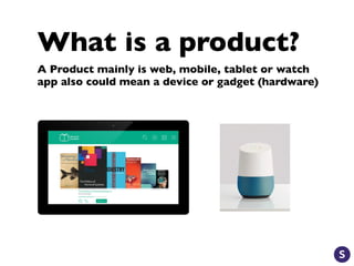 What is a product?
A Product mainly is web, mobile, tablet or watch
app also could mean a device or gadget (hardware)
 
