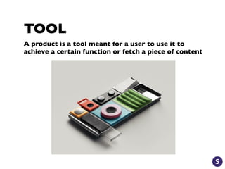 TOOL
A product is a tool meant for a user to use it to
achieve a certain function or fetch a piece of content
 