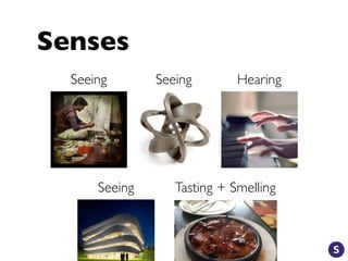 Senses
Seeing Seeing
Seeing Tasting + Smelling
Hearing
 