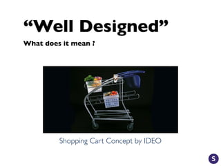 “Well Designed”
What does it mean ?
Shopping Cart Concept by IDEO
 
