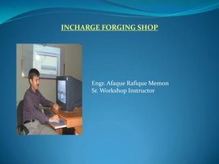 INCHARGE FORGING SHOP
Engr. Afaque Rafique Memon
Sr. Workshop Instructor
 