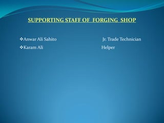 SUPPORTING STAFF OF FORGING SHOP
Anwar Ali Sahito Jr. Trade Technician
Karam Ali Helper
 