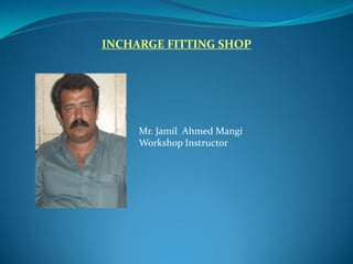 INCHARGE FITTING SHOP
Mr. Jamil Ahmed Mangi
Workshop Instructor
 
