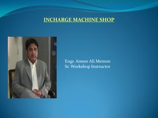 INCHARGE MACHINE SHOP
Engr. Ameer Ali Memon
Sr. Workshop Instructor
 