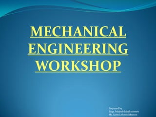MECHANICAL
ENGINEERING
WORKSHOP
Prepared by.
Engr. Mujeeb Iqbal soomro
Mr. Saeed AhmedMemon
 