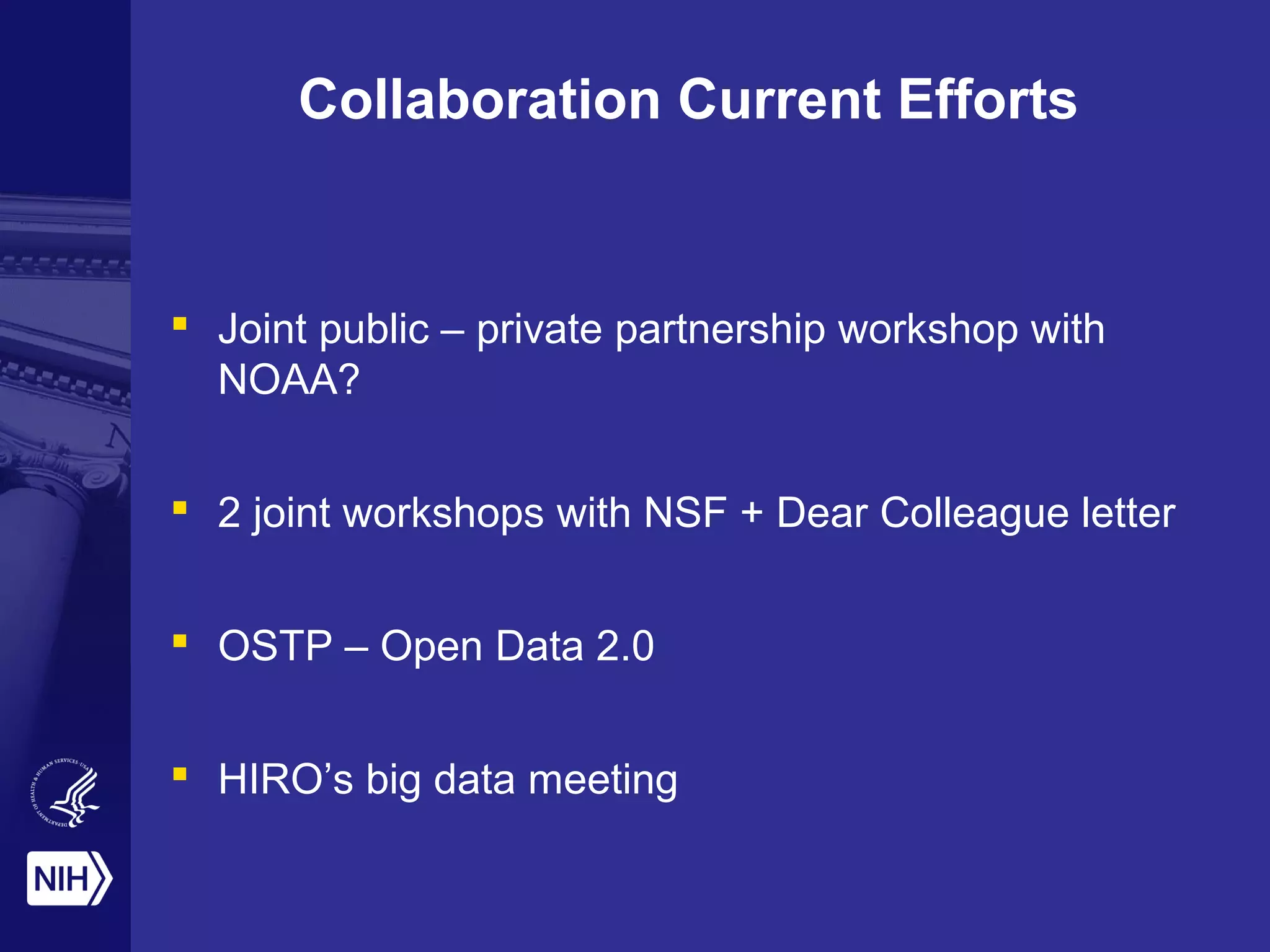 Collaboration Current Efforts 
 Joint public – private partnership workshop with 
NOAA? 
 2 joint workshops with NSF + Dear Colleague letter 
 OSTP – Open Data 2.0 
 HIRO’s big data meeting 
 