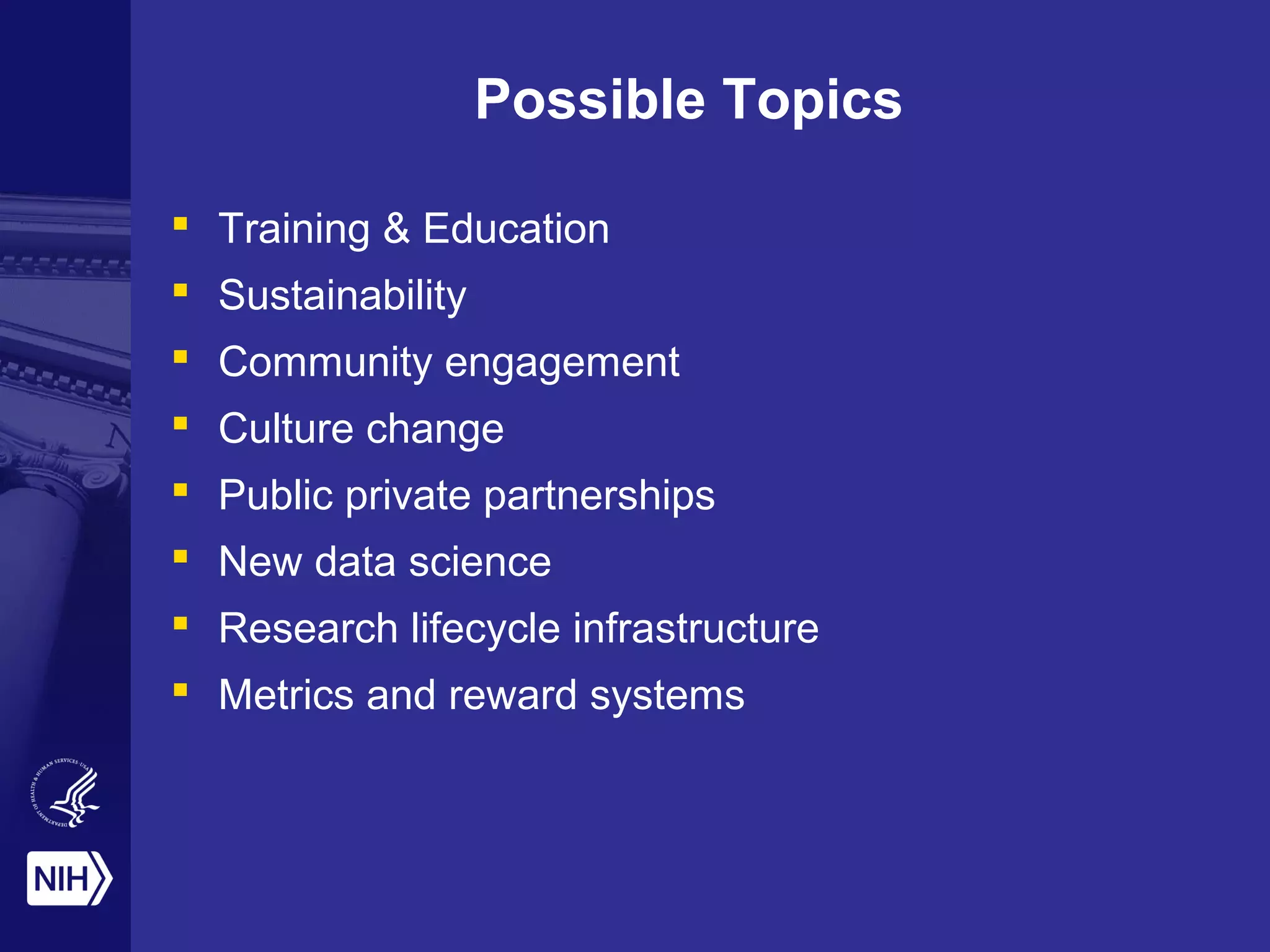 Possible Topics 
 Training & Education 
 Sustainability 
 Community engagement 
 Culture change 
 Public private partnerships 
 New data science 
 Research lifecycle infrastructure 
 Metrics and reward systems 
