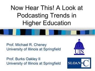 Now Hear This! A Look at
   Podcasting Trends in
     Higher Education


Prof. Michael R. Cheney
University of Illinois at Springfield

Prof. Burks Oakley II
University of Illinois at Springfield
 