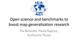 Open science and benchmarks to
boost map generalisation research
Pia Bereuter, Paulo Raposo,
Guillaume Touya
 