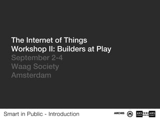 The Internet of Things
  Workshop II: Builders at Play
  September 2-4
  Waag Society
  Amsterdam




Smart in Public - Introduction
 