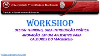 WORKSHOP
DESIGN THINKING, UMA INTRODUÇÃO PRÁTICA
-INOVAÇÃO EM UM APLICATIVO PARA
CALOUROS DO MACKENZIE-
marcos.garber@mackenzie.br
 