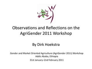 Observations and Reflections on the AgriGender 2011 WorkshopBy Dirk Hoekstra Gender and Market Oriented Agriculture (AgriGender 2011) Workshop Addis Ababa, Ethiopia 31st January–2nd February 2011 