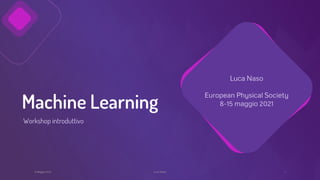 Machine Learning
Luca Naso
European Physical Society
8-15 maggio 2021
1
Luca Naso
8 Maggio 2021
Workshop introduttivo
 