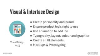 ● Create personality and brand
● Ensure product feels right to use
● Use animation to add life
● Typography, layout, colour and graphics
● Create all UI elements
● Mockups & Prototyping
Visual Design
(VsD)
Visual & Interface Design
INTRO TO UX DESIGN
 