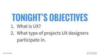 TONIGHT’S OBJECTIVES
1. What is UX?
2. What type of projects UX designers
participate in.
INTRO TO UX DESIGN
 