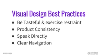 Visual Design Best Practices
● Be Tasteful & exercise restraint
● Product Consistency
● Speak Directly
● Clear Navigation
INTRO TO UX DESIGN
 