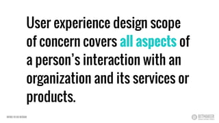 User experience design scope
of concern covers all aspects of
a person’s interaction with an
organization and its services or
products.
INTRO TO UX DESIGN
 