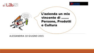 ALESSANDRIA 10 GIUGNO 2015
L’azienda un mix
vincente di …….
Persone, Prodotti
e Cultura
 