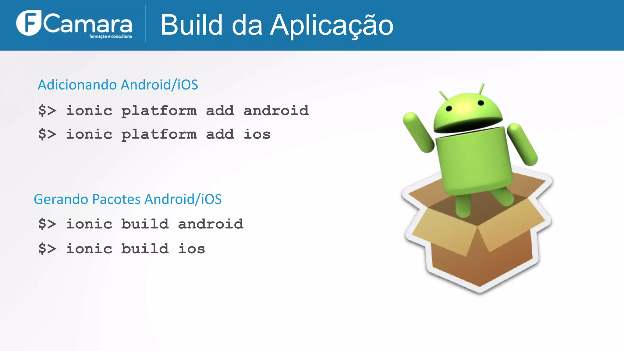 Build da Aplicação
$> ionic platform add android
Adicionando Android/iOS
$> ionic build android
$> ionic platform add ios
Gerando Pacotes Android/iOS
$> ionic build ios
 