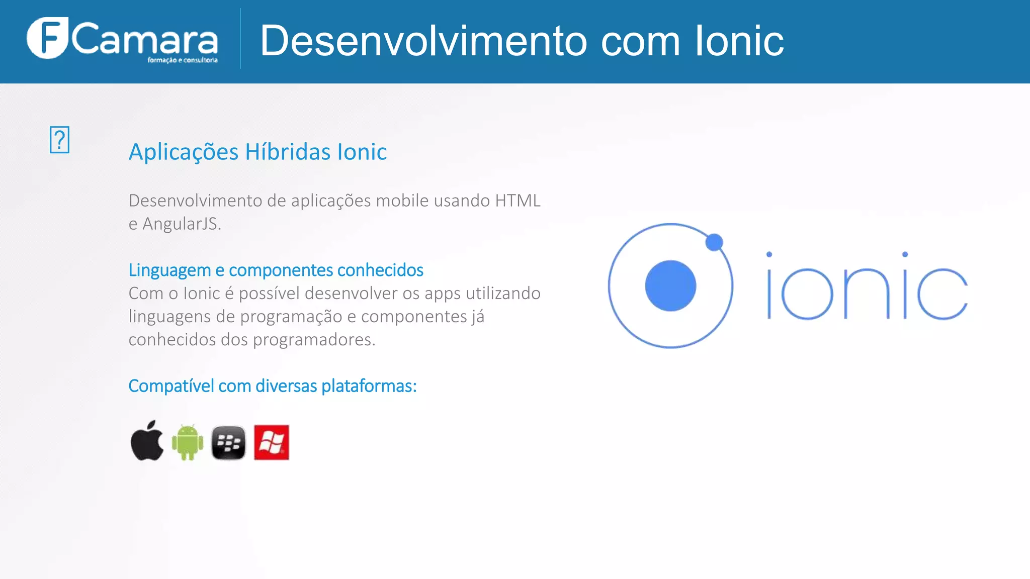 Aplicações Híbridas Ionic
Desenvolvimento de aplicações mobile usando HTML
e AngularJS.
Linguagem e componentes conhecidos
Com o Ionic é possível desenvolver os apps utilizando
linguagens de programação e componentes já
conhecidos dos programadores.
Compatível com diversas plataformas:
Desenvolvimento com Ionic
 