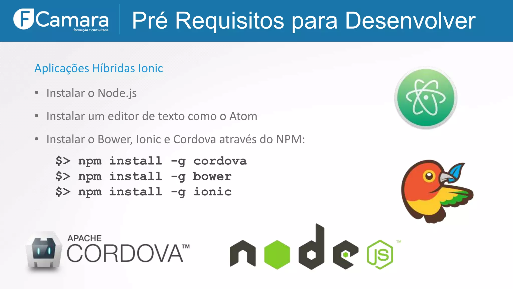 Pré Requisitos para Desenvolver
$> npm install -g cordova
$> npm install -g bower
$> npm install -g ionic
Aplicações Híbridas Ionic
• Instalar o Node.js
• Instalar um editor de texto como o Atom
• Instalar o Bower, Ionic e Cordova através do NPM:
 