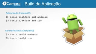 Build da Aplicação
$> ionic platform add android
Adicionando Android/iOS
$> ionic build android
$> ionic platform add ios
Gerando Pacotes Android/iOS
$> ionic build ios
 