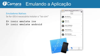 Emulando a Aplicação
Emuladores Nativos
Se for iOS é necessário instalar o "ios-sim"
$> ionic emulate ios
$> ionic emulate android
 