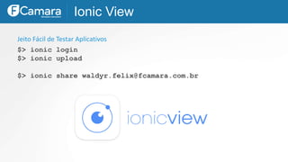 Ionic View
Jeito Fácil de Testar Aplicativos
$> ionic login
$> ionic upload
$> ionic share waldyr.felix@fcamara.com.br
 