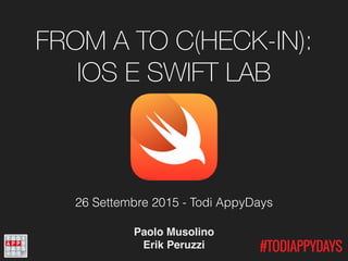 FROM A TO C(HECK-IN):
IOS E SWIFT LAB
Paolo Musolino
Erik Peruzzi
26 Settembre 2015 - Todi AppyDays
 