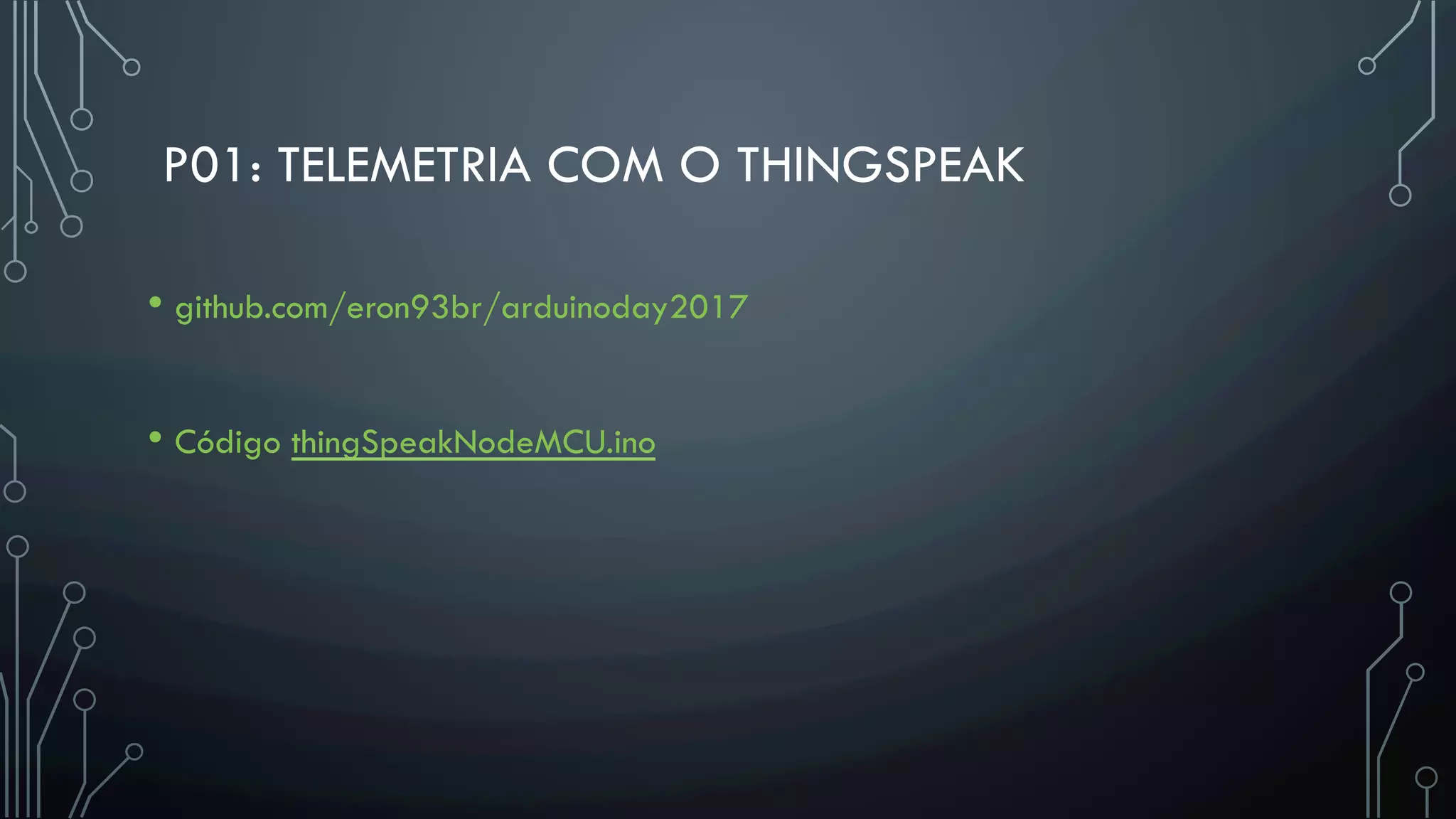 P01: TELEMETRIA COM O THINGSPEAK
• github.com/eron93br/arduinoday2017
• Código thingSpeakNodeMCU.ino
 