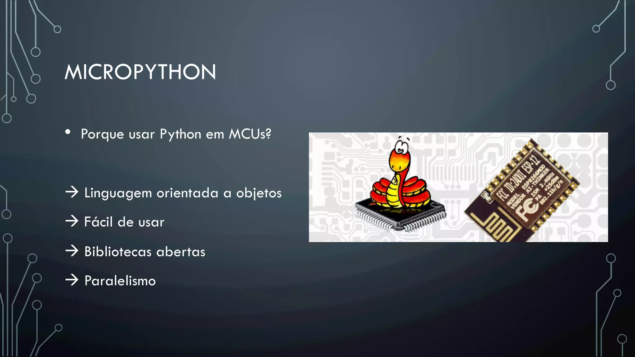 MICROPYTHON
•  Porque usar Python em MCUs?
à Linguagem orientada a objetos
à Fácil de usar
à Bibliotecas abertas
à Paralelismo
 