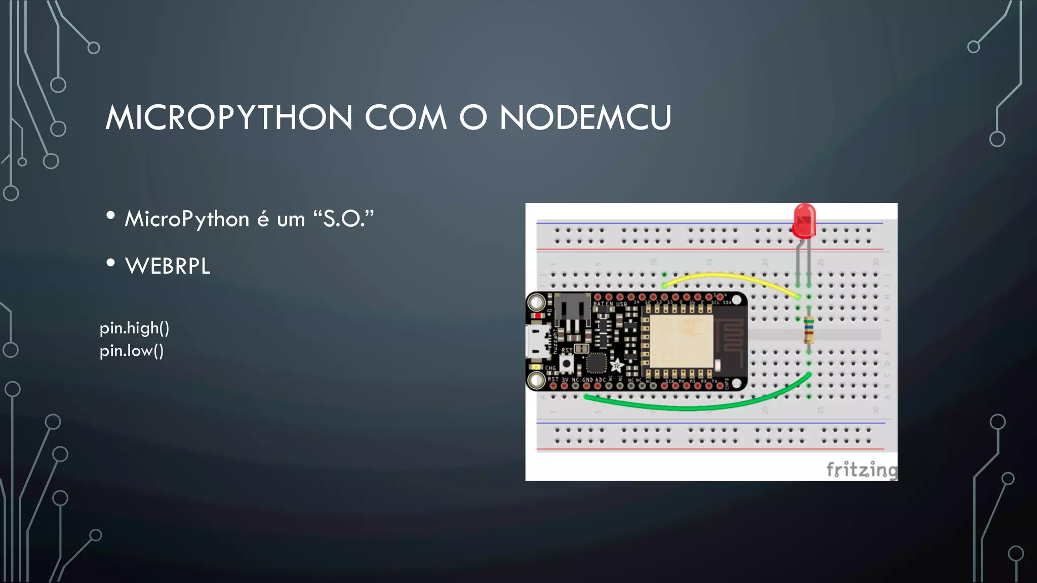 MICROPYTHON COM O NODEMCU
• MicroPython é um “S.O.”
• WEBRPL
pin.high()
pin.low()
 