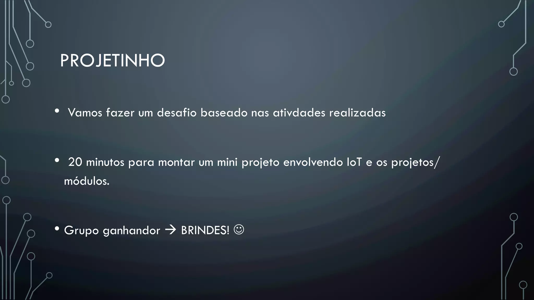 PROJETINHO
•  Vamos fazer um desafio baseado nas ativdades realizadas
•  20 minutos para montar um mini projeto envolvendo IoT e os projetos/
módulos.
• Grupo ganhandor à BRINDES! J
 