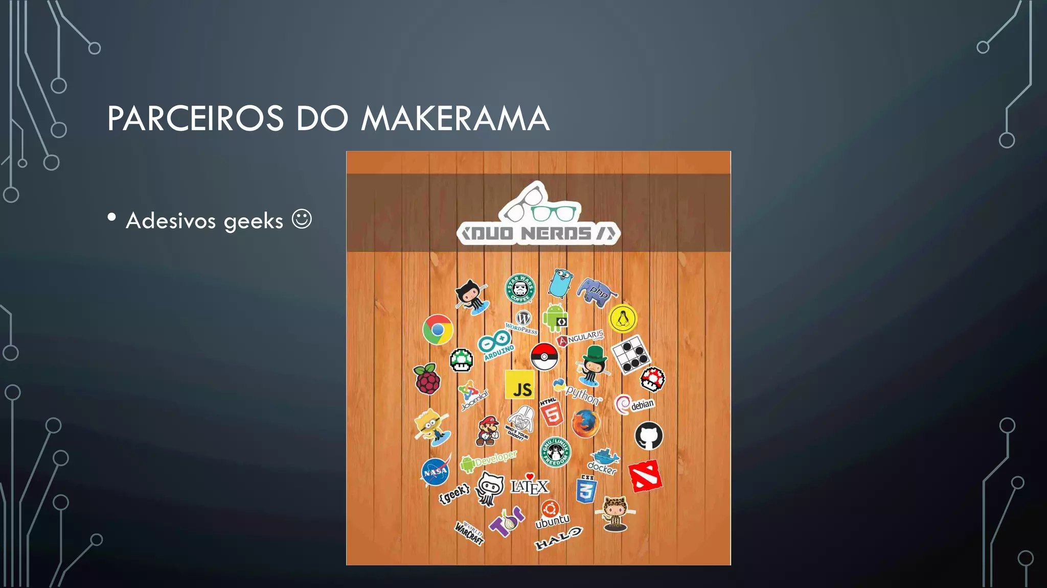 PARCEIROS DO MAKERAMA
• Adesivos geeks J
 
