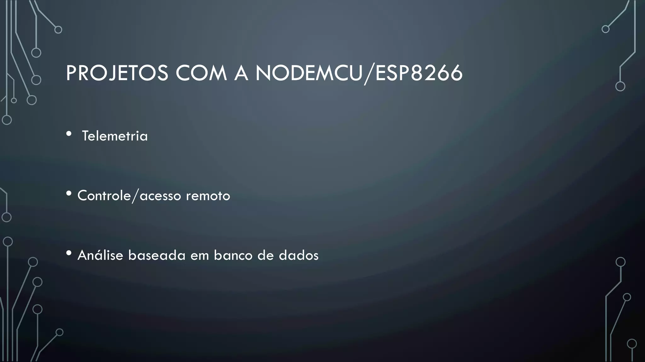 PROJETOS COM A NODEMCU/ESP8266
•  Telemetria
• Controle/acesso remoto
• Análise baseada em banco de dados
 