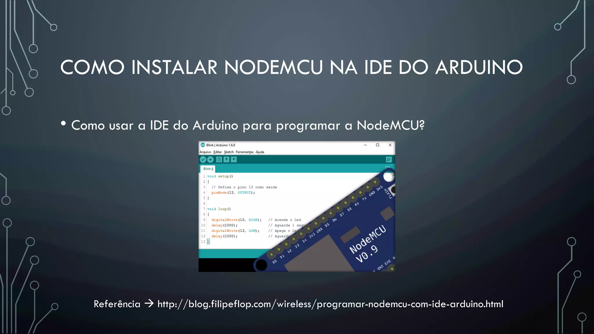 COMO INSTALAR NODEMCU NA IDE DO ARDUINO
• Como usar a IDE do Arduino para programar a NodeMCU?
Referência à http://blog.filipeflop.com/wireless/programar-nodemcu-com-ide-arduino.html
 