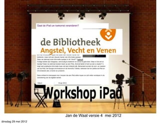 Workshop	
  iPad
                                tekst




                          Jan de Waal versie 4 mei 2012
dinsdag 29 mei 2012
 