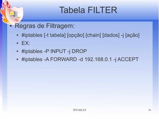 Tabela FILTER
●   Regras de Filtragem:
    ●   #iptables [-t tabela] [opção] [chain] [dados] -j [ação]
    ●   EX:
    ●   #iptables -P INPUT -j DROP
    ●   #iptables -A FORWARD -d 192.168.0.1 -j ACCEPT




                                IPTABLES                          16
 