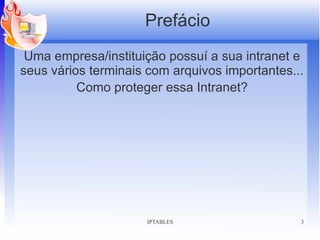 Prefácio
 Uma empresa/instituição possuí a sua intranet e
seus vários terminais com arquivos importantes...
          Como proteger essa Intranet?




                     IPTABLES                   3
 