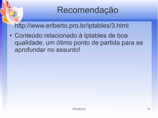 Recomendação
    http://www.eriberto.pro.br/iptables/3.html
●   Conteúdo relacionado à Iptables de boa
    qualidade, um ótimo ponto de partida para se
    aprofundar no assunto!




                         IPTABLES                  35
 