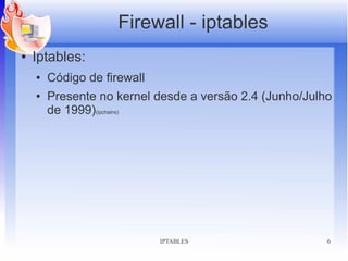 Firewall - iptables
●   Iptables:
    ●   Código de firewall
    ●   Presente no kernel desde a versão 2.4 (Junho/Julho
        de 1999)(ipchains)




                             IPTABLES                    6
 