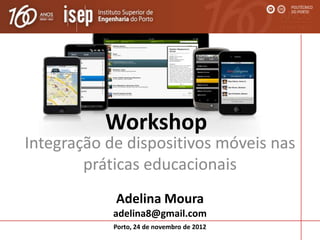 Workshop
Integração de dispositivos móveis nas
        práticas educacionais
            Adelina Moura
            adelina8@gmail.com
            Porto, 24 de novembro de 2012
 