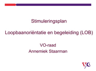 Stimuleringsplan

Loopbaanoriëntatie en begeleiding (LOB)

              VO-raad
          Annemiek Staarman
 